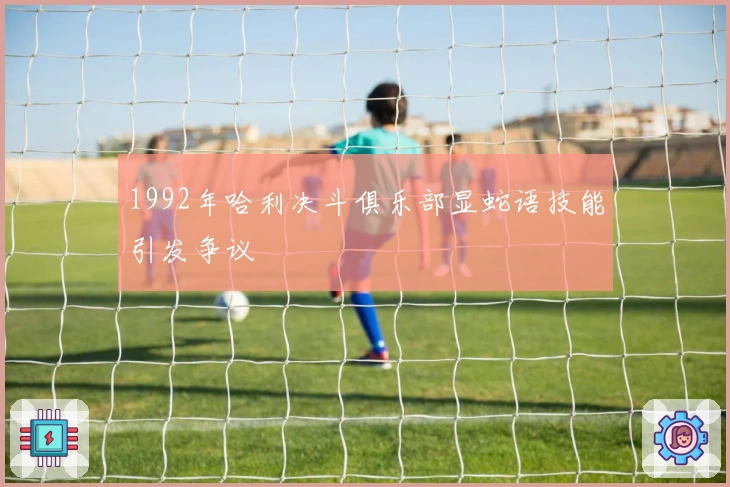 1992年哈利决斗俱乐部显蛇语技能引发争议