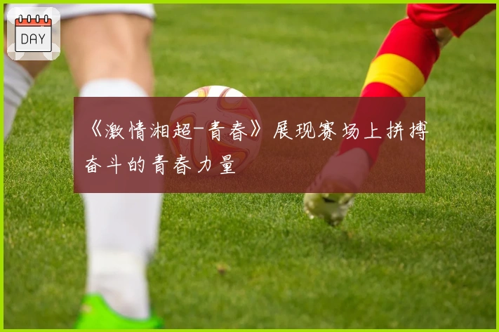 《激情湘超-青春》展现赛场上拼搏奋斗的青春力量