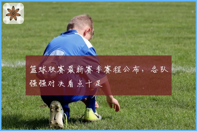 篮球联赛最新赛季赛程公布，各队强强对决看点十足