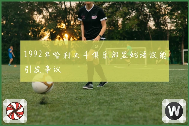 1992年哈利决斗俱乐部显蛇语技能引发争议