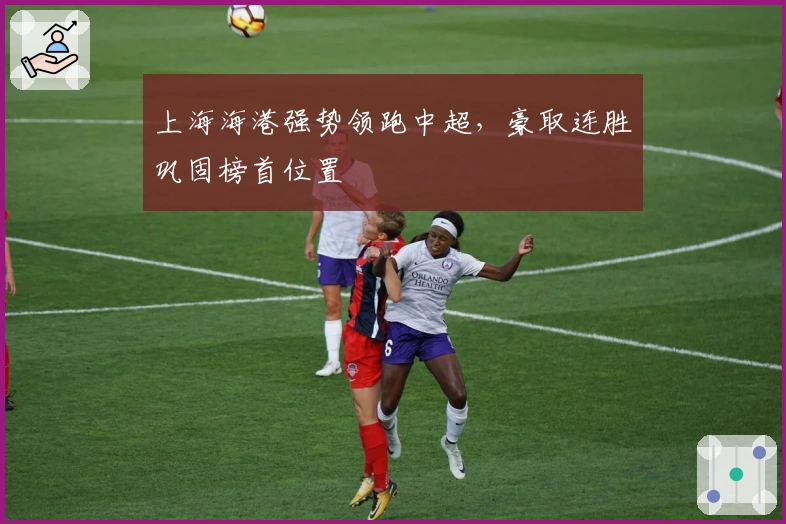 上海海港强势领跑中超，豪取连胜巩固榜首位置