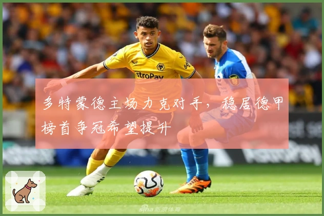 多特蒙德主场力克对手，稳居德甲榜首争冠希望提升