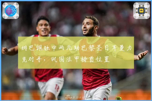 姆巴佩独中两元助巴黎圣日耳曼力克对手，巩固法甲榜首位置