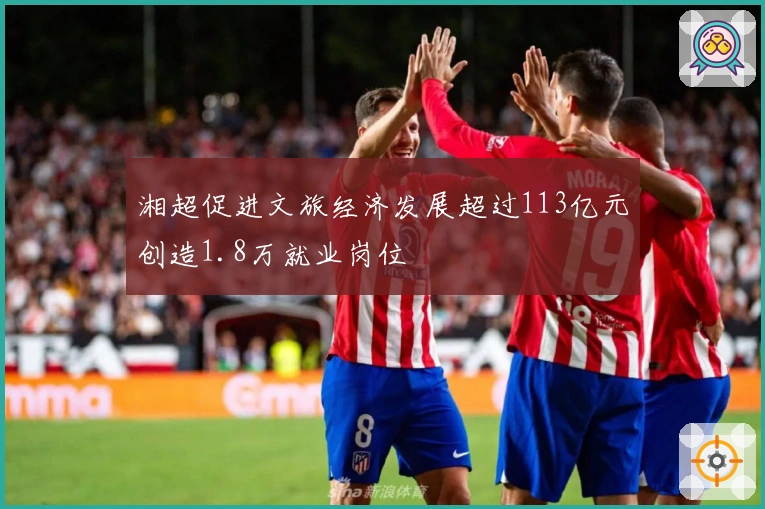 湘超促进文旅经济发展超过113亿元创造1.8万就业岗位