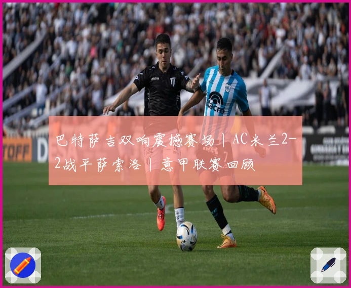 巴特萨吉双响震撼赛场丨AC米兰2-2战平萨索洛丨意甲联赛回顾