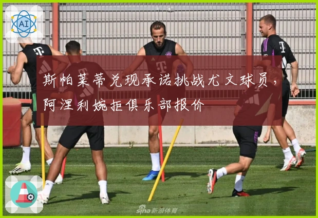 斯帕莱蒂兑现承诺挑战尤文球员，阿涅利婉拒俱乐部报价