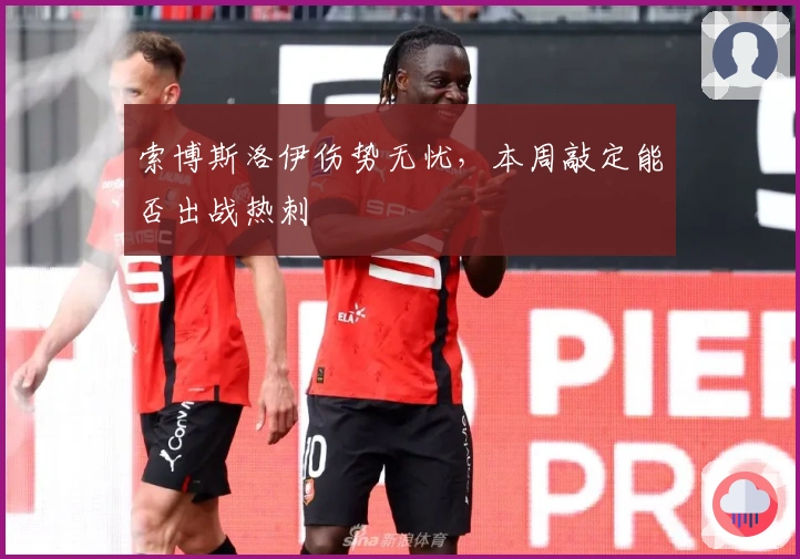 索博斯洛伊伤势无忧，本周敲定能否出战热刺