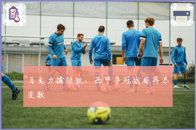 马竞力擒劲敌，西甲争冠战局再添变数