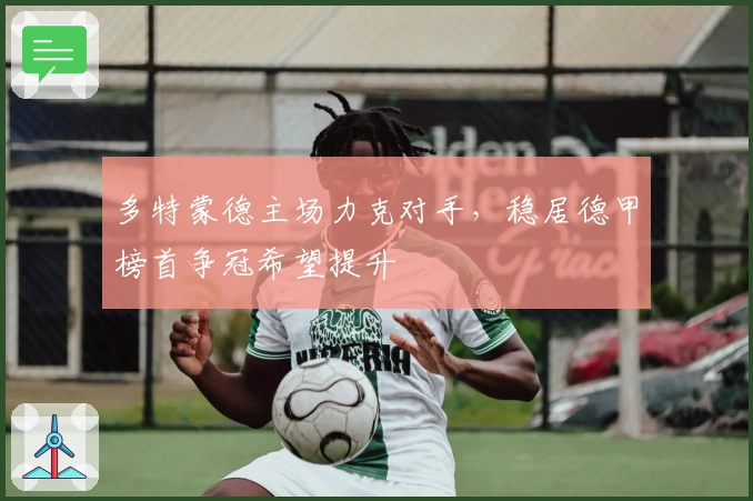 多特蒙德主场力克对手，稳居德甲榜首争冠希望提升